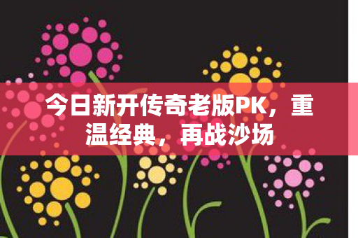 今日新开传奇老版PK,重温经典,再战沙场 今日新开传奇老版PK,重温经典,再战沙场