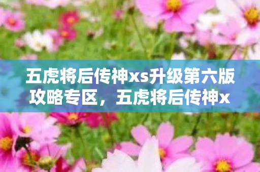 五虎将后传神xs升级第六版攻略专区,五虎将后传神xs升级第六版攻略 五虎将后传神xs升级第六版攻略专区,五虎将后传神xs升级第六版攻略