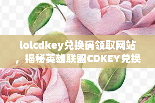 lolcdkey兑换码领取网站,揭秘英雄联盟CDKEY兑换,解锁游戏世界的神秘钥匙 lolcdkey兑换码领取网站,揭秘英雄联盟CDKEY兑换,解锁游戏世界的神秘钥匙