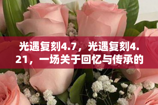 光遇复刻4.7,光遇复刻4.21,一场关于回忆与传承的浪漫之旅 光遇复刻4.7,光遇复刻4.21,一场关于回忆与传承的浪漫之旅