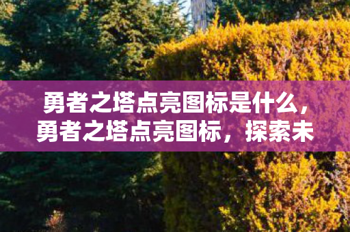 勇者之塔点亮图标是什么,勇者之塔点亮图标,探索未知,挑战自我 勇者之塔点亮图标是什么,勇者之塔点亮图标,探索未知,挑战自我