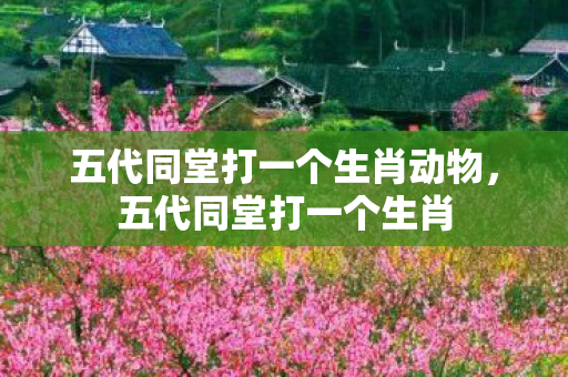 五代同堂打一个生肖动物,五代同堂打一个生肖 五代同堂打一个生肖动物,五代同堂打一个生肖