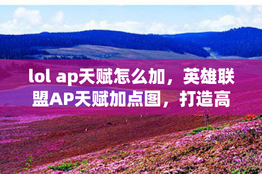 lol ap天赋怎么加,英雄联盟AP天赋加点图,打造高效法师的秘诀 lol ap天赋怎么加,英雄联盟AP天赋加点图,打造高效法师的秘诀