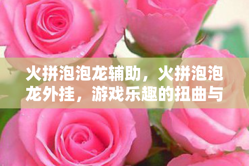 火拼泡泡龙辅助,火拼泡泡龙外挂,游戏乐趣的扭曲与反思 火拼泡泡龙辅助,火拼泡泡龙外挂,游戏乐趣的扭曲与反思