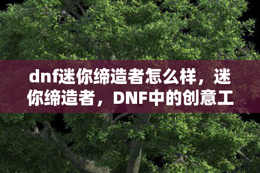 dnf迷你缔造者怎么样,迷你缔造者,DNF中的创意工坊 dnf迷你缔造者怎么样,迷你缔造者,DNF中的创意工坊