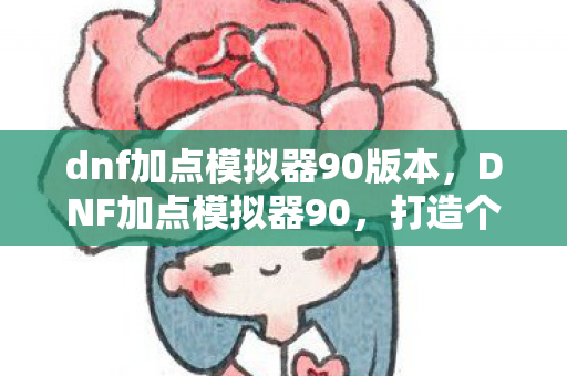 dnf加点模拟器90版本,DNF加点模拟器90,打造个性化角色,提升战斗效率 dnf加点模拟器90版本,DNF加点模拟器90,打造个性化角色,提升战斗效率