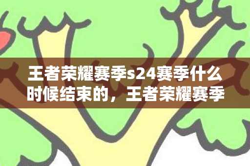 王者荣耀赛季s24赛季什么时候结束的，王者荣耀赛季S24结束时间预测