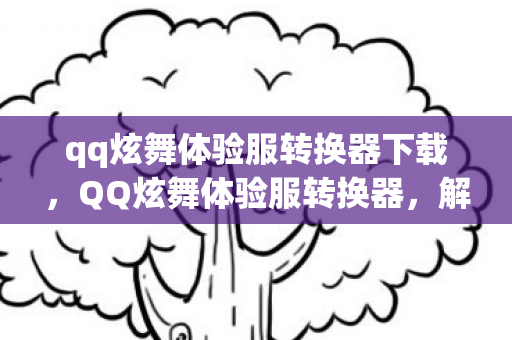 qq炫舞体验服转换器下载,QQ炫舞体验服转换器,解锁游戏新体验,畅享无限乐趣 qq炫舞体验服转换器下载,QQ炫舞体验服转换器,解锁游戏新体验,畅享无限乐趣