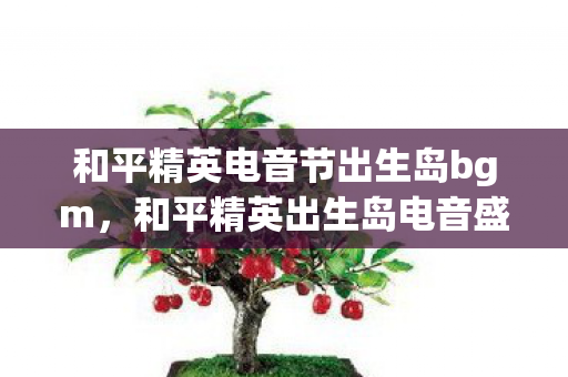 和平精英电音节出生岛bgm,和平精英出生岛电音盛典击破气球,一场视听盛宴的狂欢 和平精英电音节出生岛bgm,和平精英出生岛电音盛典击破气球,一场视听盛宴的狂欢