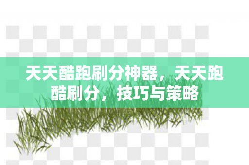 天天酷跑刷分神器,天天跑酷刷分,技巧与策略 天天酷跑刷分神器,天天跑酷刷分,技巧与策略