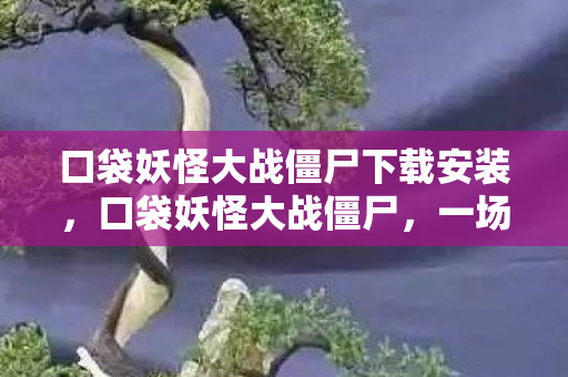 口袋妖怪大战僵尸下载安装,口袋妖怪大战僵尸,一场跨界的奇妙冒险 口袋妖怪大战僵尸下载安装,口袋妖怪大战僵尸,一场跨界的奇妙冒险