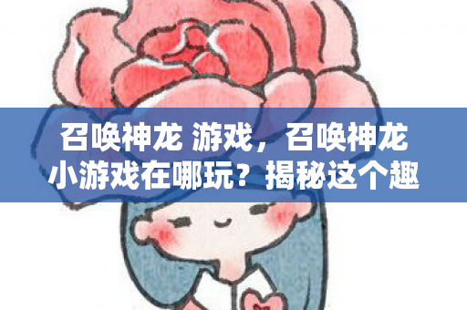 召唤神龙 游戏，召唤神龙小游戏在哪玩？揭秘这个趣味游戏的玩法与平台
