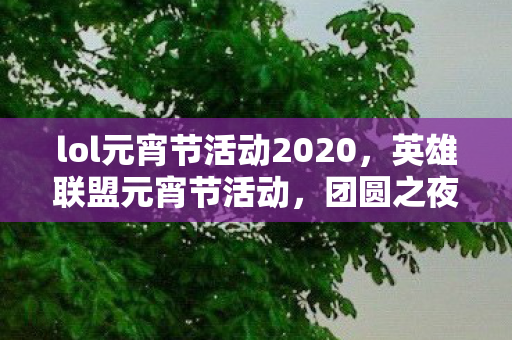 lol元宵节活动2020，英雄联盟元宵节活动，团圆之夜，欢乐无限