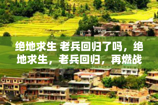 绝地求生 老兵回归了吗，绝地求生，老兵回归，再燃战火
