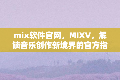 mix软件官网,MIXV,解锁音乐创作新境界的官方指南 mix软件官网,MIXV,解锁音乐创作新境界的官方指南