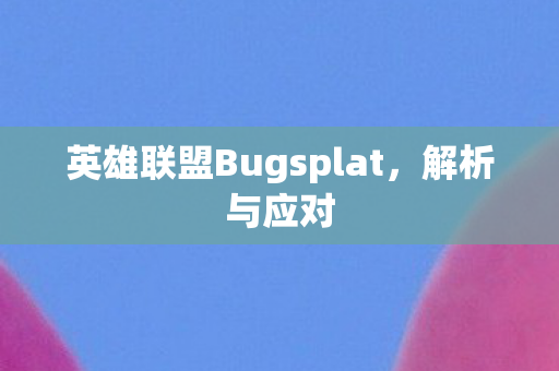 英雄联盟Bugsplat，解析与应对