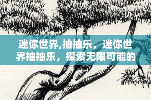 迷你世界,抽抽乐,迷你世界抽抽乐,探索无限可能的奇妙之旅 迷你世界,抽抽乐,迷你世界抽抽乐,探索无限可能的奇妙之旅