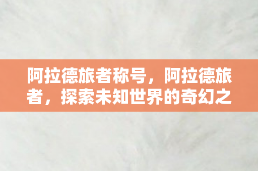 阿拉德旅者称号，阿拉德旅者，探索未知世界的奇幻之旅