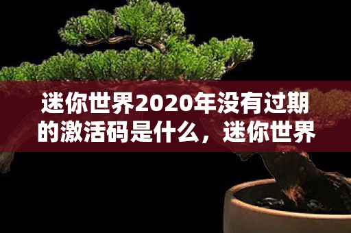 迷你世界2020年没有过期的激活码是什么,迷你世界2020年未过期激活码大放送! 迷你世界2020年没有过期的激活码是什么,迷你世界2020年未过期激活码大放送!
