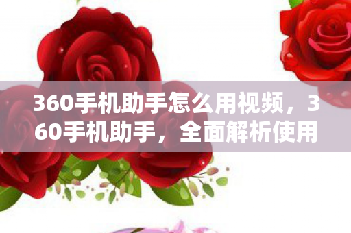 360手机助手怎么用视频，360手机助手，全面解析使用指南
