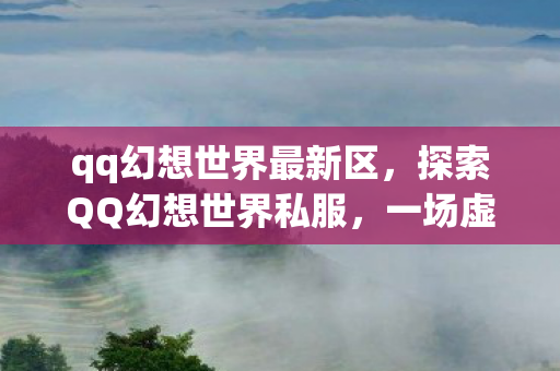 qq幻想世界最新区,探索QQ幻想世界私服,一场虚拟世界的冒险之旅 qq幻想世界最新区,探索QQ幻想世界私服,一场虚拟世界的冒险之旅