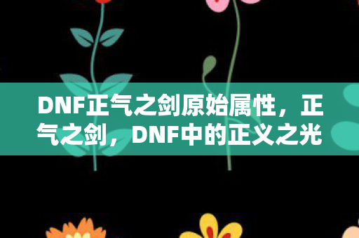 DNF正气之剑原始属性,正气之剑,DNF中的正义之光 DNF正气之剑原始属性,正气之剑,DNF中的正义之光