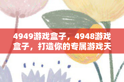 4949游戏盒子,4948游戏盒子,打造你的专属游戏天堂 4949游戏盒子,4948游戏盒子,打造你的专属游戏天堂