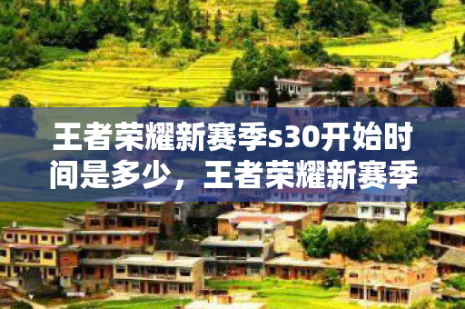 王者荣耀新赛季s30开始时间是多少,王者荣耀新赛季S30开始时间揭秘,玩家期待已久的新篇章即将开启! 王者荣耀新赛季s30开始时间是多少,王者荣耀新赛季S30开始时间揭秘,玩家期待已久的新篇章即将开启!