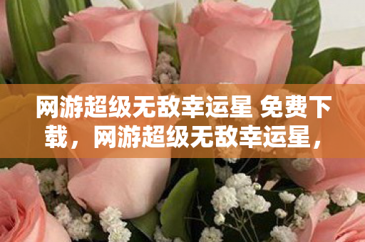 网游超级无敌幸运星 免费下载,网游超级无敌幸运星,幸运光环下的虚拟冒险 网游超级无敌幸运星 免费下载,网游超级无敌幸运星,幸运光环下的虚拟冒险
