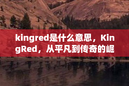kingred是什么意思,KingRed,从平凡到传奇的崛起之路 kingred是什么意思,KingRed,从平凡到传奇的崛起之路