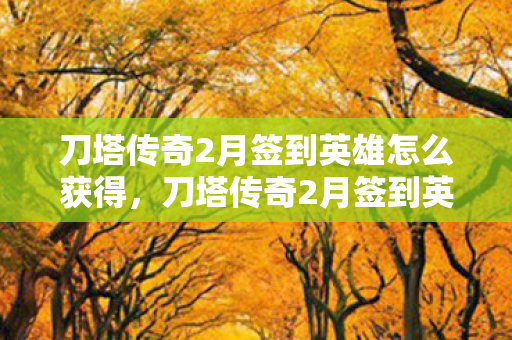 刀塔传奇2月签到英雄怎么获得，刀塔传奇2月签到英雄，传奇再续，英雄辈出