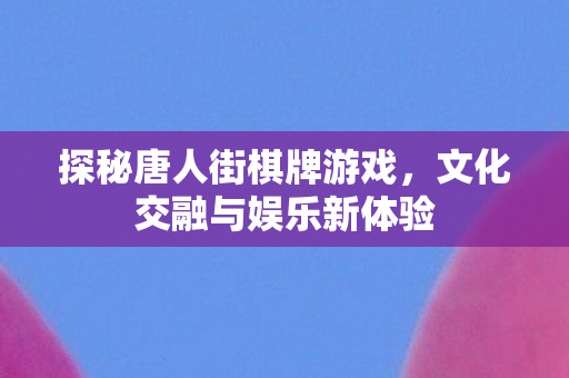 探秘唐人街棋牌游戏，文化交融与娱乐新体验