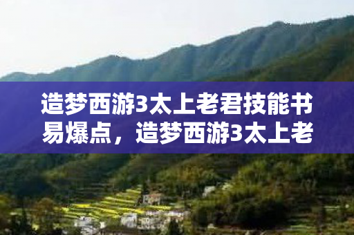 造梦西游3太上老君技能书易爆点，造梦西游3太上老君在哪？揭秘游戏中的神秘角色