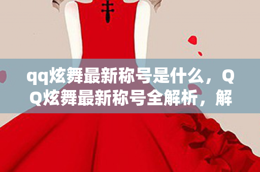 qq炫舞最新称号是什么,QQ炫舞最新称号全解析,解锁你的舞蹈新境界 qq炫舞最新称号是什么,QQ炫舞最新称号全解析,解锁你的舞蹈新境界