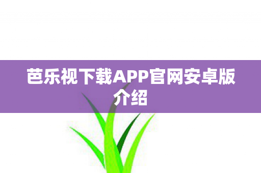 芭乐视下载APP官网安卓版介绍 芭乐视下载APP官网安卓版介绍