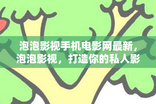 泡泡影视手机电影网最新,泡泡影视,打造你的私人影院,尽享高清影视盛宴 泡泡影视手机电影网最新,泡泡影视,打造你的私人影院,尽享高清影视盛宴