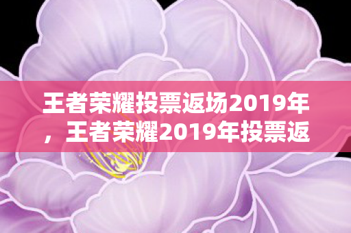 王者荣耀投票返场2019年,王者荣耀2019年投票返场活动回顾 王者荣耀投票返场2019年,王者荣耀2019年投票返场活动回顾