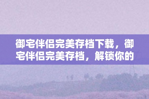 御宅伴侣完美存档下载,御宅伴侣完美存档,解锁你的游戏世界新篇章 御宅伴侣完美存档下载,御宅伴侣完美存档,解锁你的游戏世界新篇章