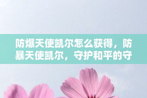 防爆天使凯尔怎么获得,防暴天使凯尔,守护和平的守护者 防爆天使凯尔怎么获得,防暴天使凯尔,守护和平的守护者