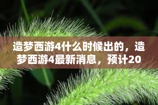 造梦西游4什么时候出的，造梦西游4最新消息，预计2023年秋季上线！