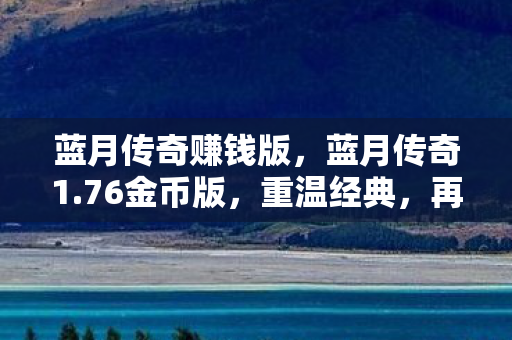 蓝月传奇赚钱版,蓝月传奇1.76金币版,重温经典,再燃激情 蓝月传奇赚钱版,蓝月传奇1.76金币版,重温经典,再燃激情