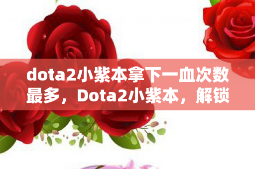 dota2小紫本拿下一血次数最多,Dota2小紫本,解锁游戏世界的神秘宝藏 dota2小紫本拿下一血次数最多,Dota2小紫本,解锁游戏世界的神秘宝藏
