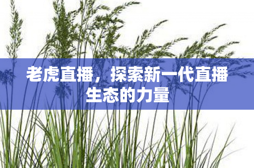 老虎直播,探索新一代直播生态的力量 老虎直播,探索新一代直播生态的力量