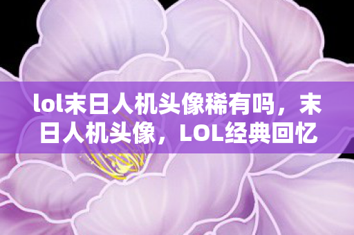 lol末日人机头像稀有吗,末日人机头像,LOL经典回忆的再现 lol末日人机头像稀有吗,末日人机头像,LOL经典回忆的再现