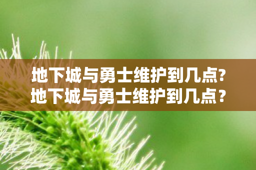 地下城与勇士维护到几点?地下城与勇士维护到几点?详解游戏维护时间 地下城与勇士维护到几点?地下城与勇士维护到几点?详解游戏维护时间