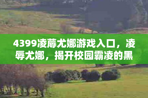 4399凌蓐尤娜游戏入口,凌辱尤娜,揭开校园霸凌的黑暗面纱 4399凌蓐尤娜游戏入口,凌辱尤娜,揭开校园霸凌的黑暗面纱