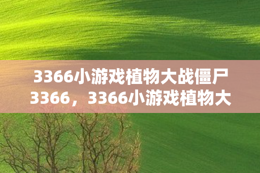 3366小游戏植物大战僵尸3366,3366小游戏植物大战僵尸中文版,重温经典,挑战无限 3366小游戏植物大战僵尸3366,3366小游戏植物大战僵尸中文版,重温经典,挑战无限