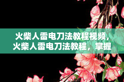 火柴人雷电刀法教程视频,火柴人雷电刀法教程,掌握闪电般的刀法技巧 火柴人雷电刀法教程视频,火柴人雷电刀法教程,掌握闪电般的刀法技巧
