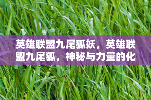 英雄联盟九尾狐妖,英雄联盟九尾狐,神秘与力量的化身 英雄联盟九尾狐妖,英雄联盟九尾狐,神秘与力量的化身