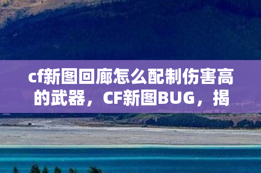 cf新图回廊怎么配制伤害高的武器，CF新图BUG，揭秘与应对